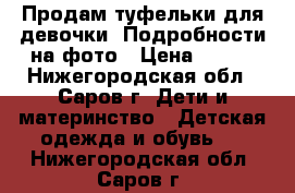 Продам туфельки для девочки. Подробности на фото › Цена ­ 100 - Нижегородская обл., Саров г. Дети и материнство » Детская одежда и обувь   . Нижегородская обл.,Саров г.